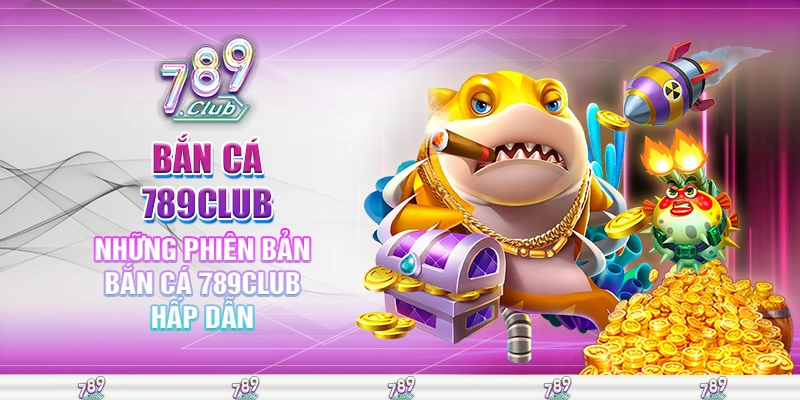 Những phiên bản bắn cá 789club hấp dẫn