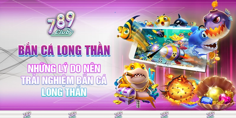 Những lý do nên trải nghiệm bắn cá long thần