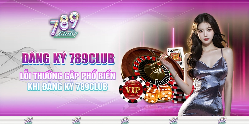 Lỗi thường gặp phổ biến khi đăng ký 789club