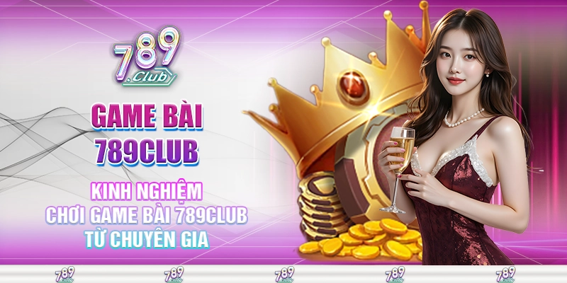 Kinh nghiệm chơi game bài 789club từ chuyên gia