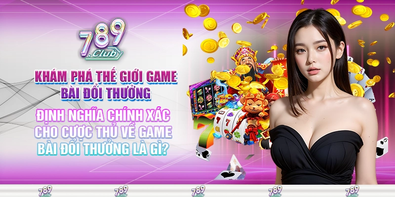 Định nghĩa chính xác cho cược thủ về game bài đổi thưởng là gì?