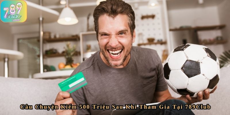 Câu Chuyện Kiếm 500 Triệu Sau Khi Tham Gia Tại 789Club